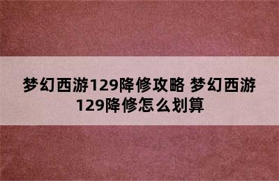 梦幻西游129降修攻略 梦幻西游129降修怎么划算